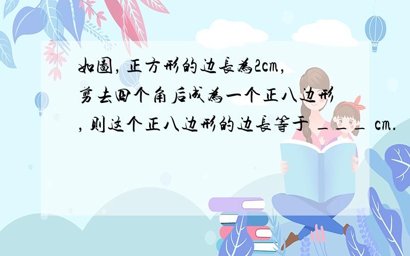 如图，正方形的边长为2cm，剪去四个角后成为一个正八边形，则这个正八边形的边长等于 ___ cm．