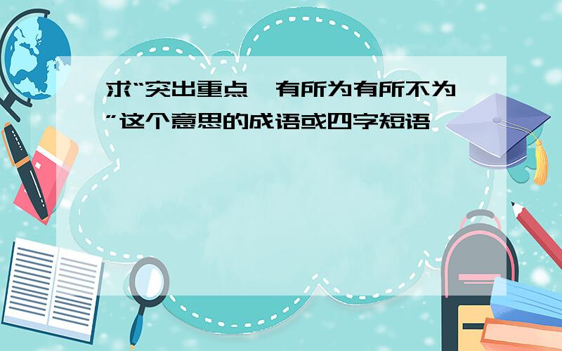 求“突出重点,有所为有所不为”这个意思的成语或四字短语