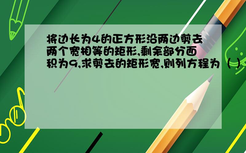 将边长为4的正方形沿两边剪去两个宽相等的矩形,剩余部分面积为9,求剪去的矩形宽,则列方程为（ ）