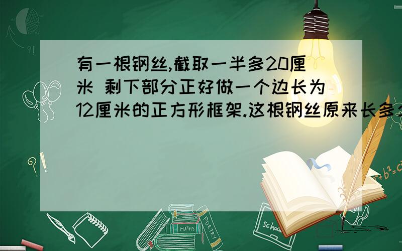 有一根钢丝,截取一半多20厘米 剩下部分正好做一个边长为12厘米的正方形框架.这根钢丝原来长多少厘米?