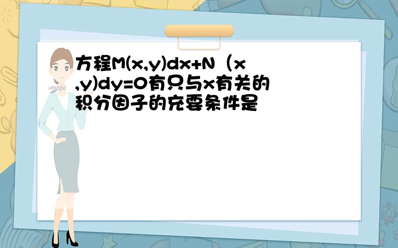 方程M(x,y)dx+N（x,y)dy=0有只与x有关的积分因子的充要条件是