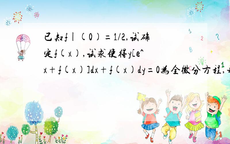 已知f|(0)=1/2,试确定f(x),试求使得y[e^x+f(x)]dx+f(x)dy=0为全微分方程,并求此全微分方