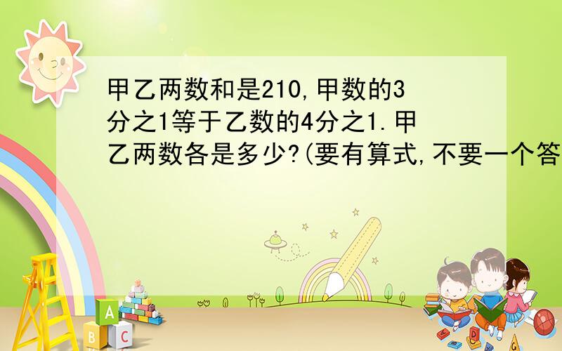 甲乙两数和是210,甲数的3分之1等于乙数的4分之1.甲乙两数各是多少?(要有算式,不要一个答案)