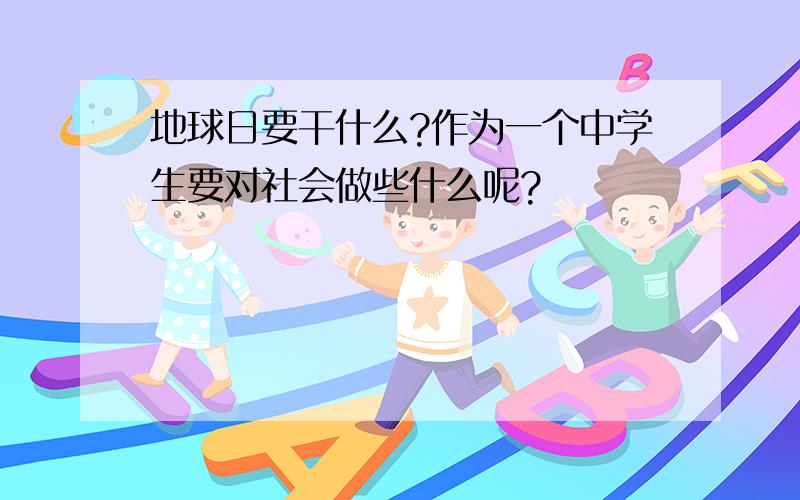 地球日要干什么?作为一个中学生要对社会做些什么呢?