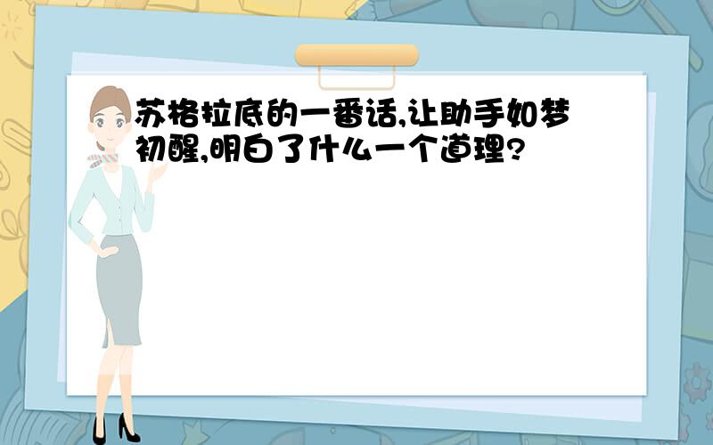 苏格拉底的一番话,让助手如梦初醒,明白了什么一个道理?