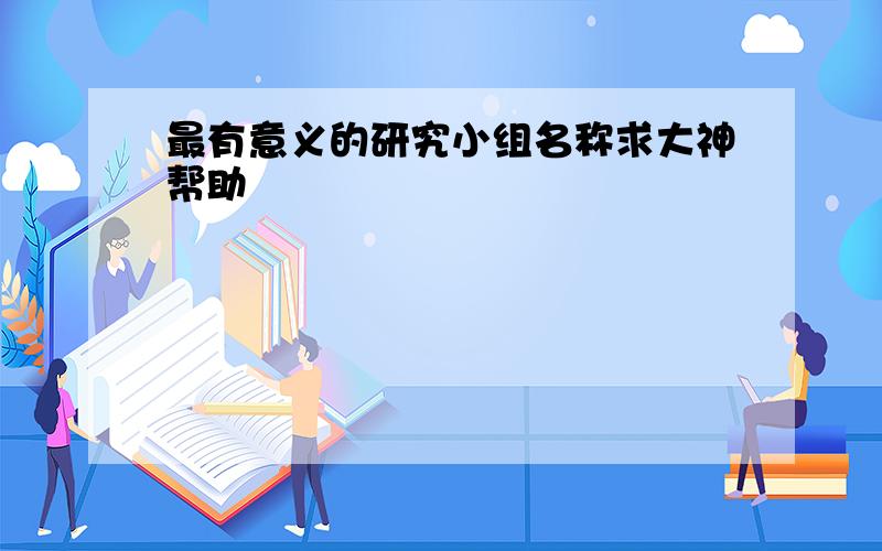 最有意义的研究小组名称求大神帮助