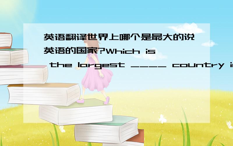 英语翻译世界上哪个是最大的说英语的国家?Which is the largest ____ country in the