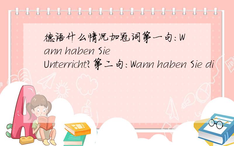 德语什么情况加冠词第一句：Wann haben Sie Unterricht?第二句：Wann haben Sie di