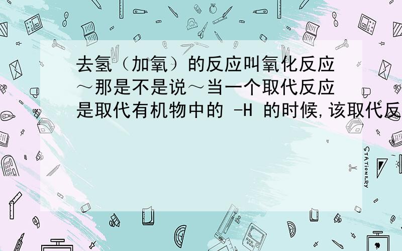 去氢（加氧）的反应叫氧化反应～那是不是说～当一个取代反应是取代有机物中的 -H 的时候,该取代反应也是氧化反应?