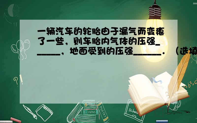 一辆汽车的轮胎由于漏气而变瘪了一些，则车胎内气体的压强______，地面受到的压强______．（选填“变大”、“变小”