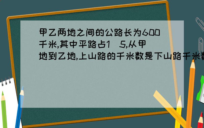 甲乙两地之间的公路长为600千米,其中平路占1／5,从甲地到乙地,上山路的千米数是下山路千米数的2/3.