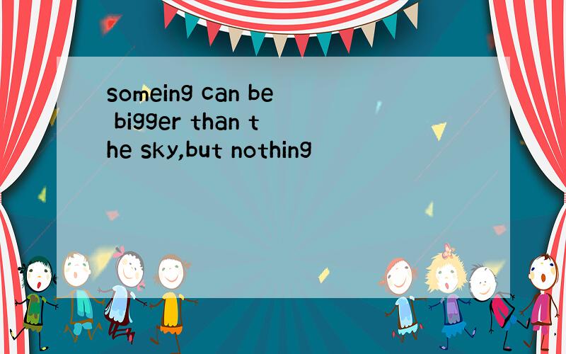 someing can be bigger than the sky,but nothing