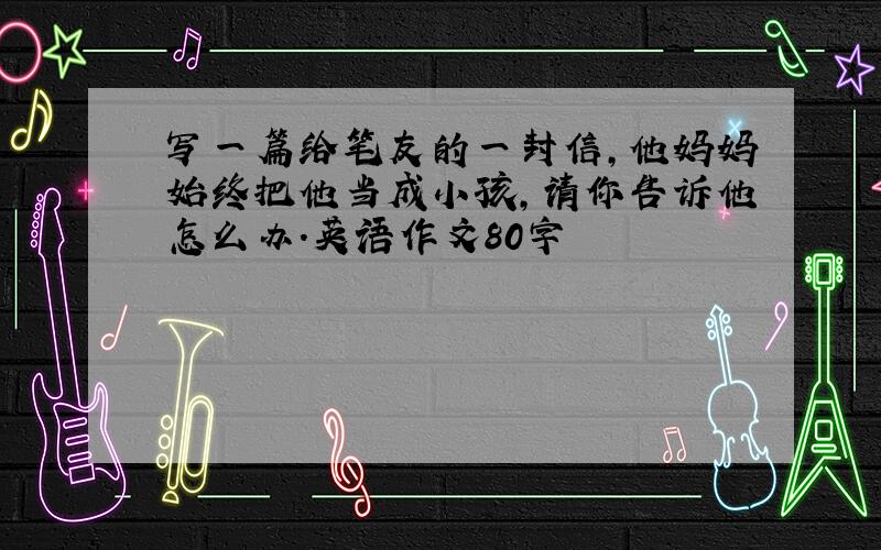 写一篇给笔友的一封信,他妈妈始终把他当成小孩,请你告诉他怎么办.英语作文80字