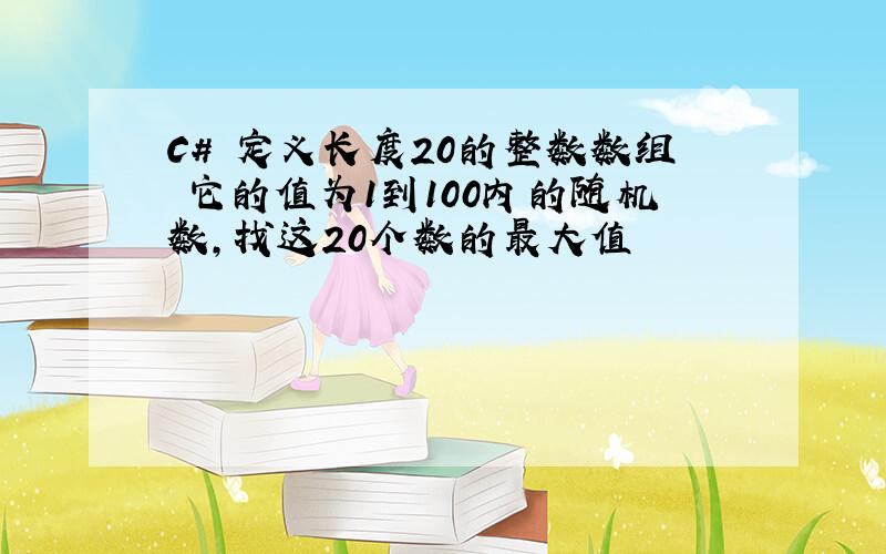 C# 定义长度20的整数数组 它的值为1到100内的随机数,找这20个数的最大值