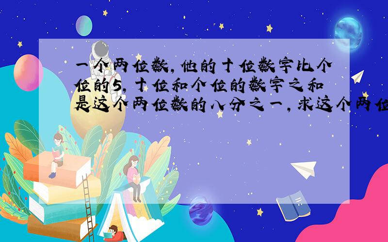 一个两位数,他的十位数字比个位的5,十位和个位的数字之和是这个两位数的八分之一,求这个两位数 要过程