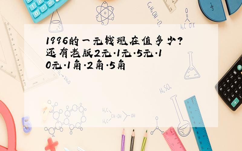 1996的一元钱现在值多少?还有老版2元.1元.5元.10元.1角.2角.5角