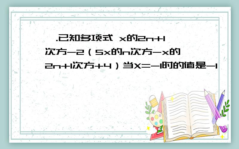 一.已知多项式 x的2n+1次方-2（5x的n次方-x的2n+1次方+4）当X=-1时的值是-1