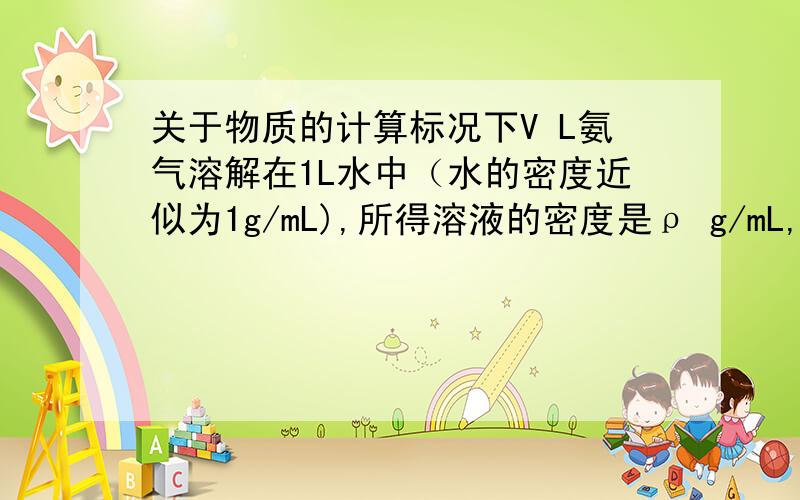 关于物质的计算标况下V L氨气溶解在1L水中（水的密度近似为1g/mL),所得溶液的密度是ρ g/mL,质量分数是ω,物