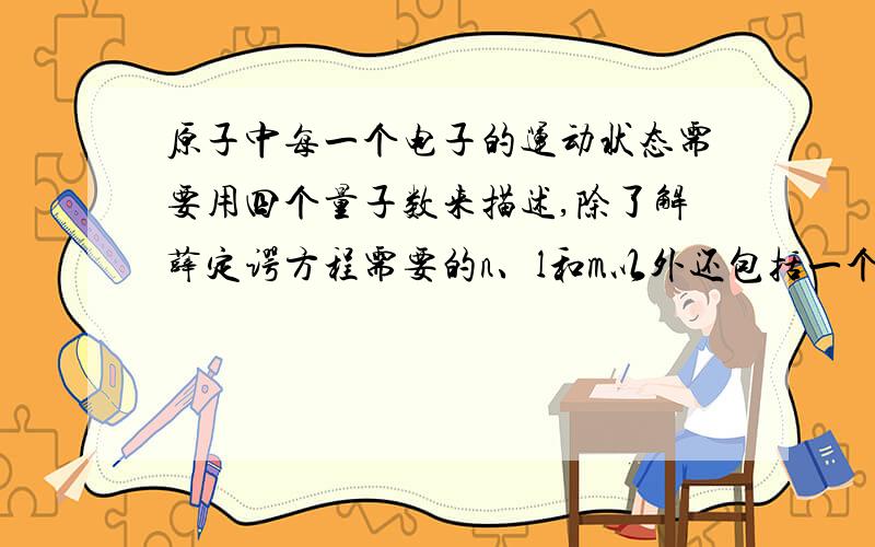 原子中每一个电子的运动状态需要用四个量子数来描述,除了解薛定谔方程需要的n、l和m以外还包括一个ms.