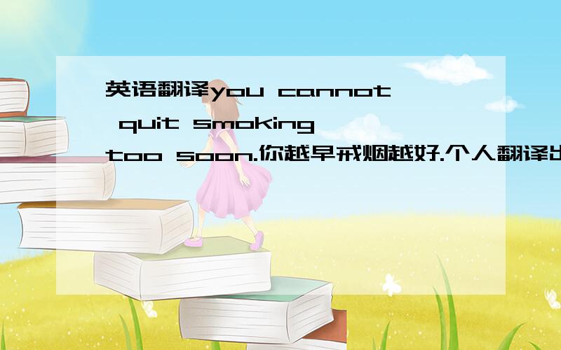 英语翻译you cannot quit smoking too soon.你越早戒烟越好.个人翻译出来是 你 不能 戒烟