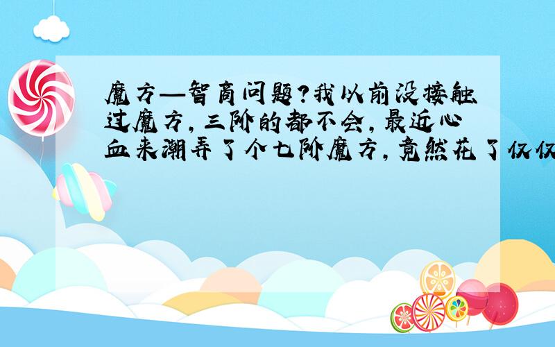 魔方—智商问题?我以前没接触过魔方,三阶的都不会,最近心血来潮弄了个七阶魔方,竟然花了仅仅9小时就没看教程,也没人教,就