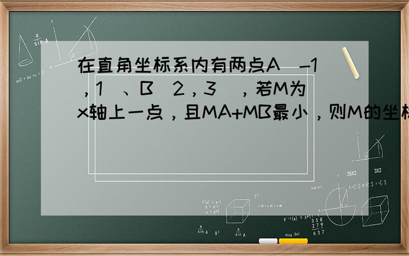 在直角坐标系内有两点A（-1，1）、B（2，3），若M为x轴上一点，且MA+MB最小，则M的坐标是______，MA+M