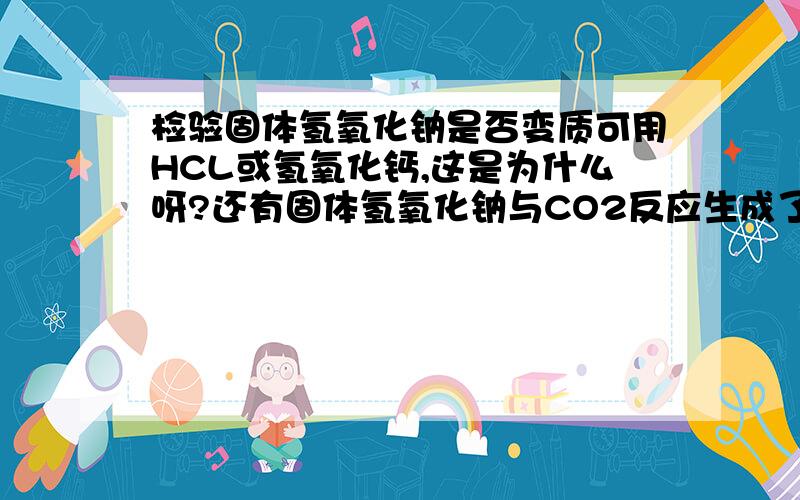 检验固体氢氧化钠是否变质可用HCL或氢氧化钙,这是为什么呀?还有固体氢氧化钠与CO2反应生成了碳酸钠,除去该杂志的方程式