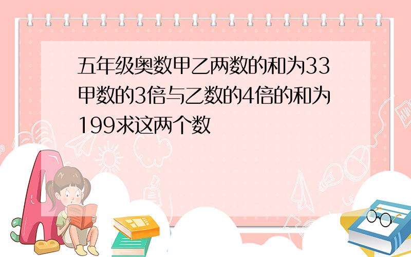 五年级奥数甲乙两数的和为33甲数的3倍与乙数的4倍的和为199求这两个数