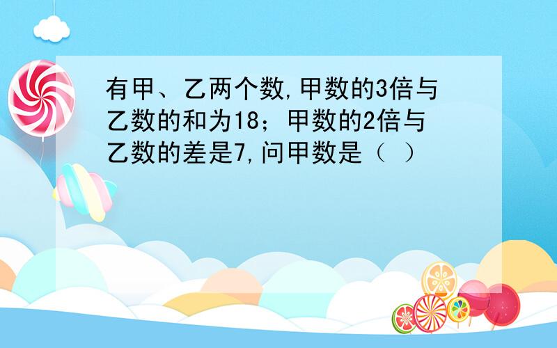 有甲、乙两个数,甲数的3倍与乙数的和为18；甲数的2倍与乙数的差是7,问甲数是（ ）