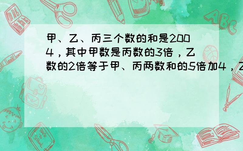 甲、乙、丙三个数的和是2004，其中甲数是丙数的3倍，乙数的2倍等于甲、丙两数和的5倍加4，乙数是______．