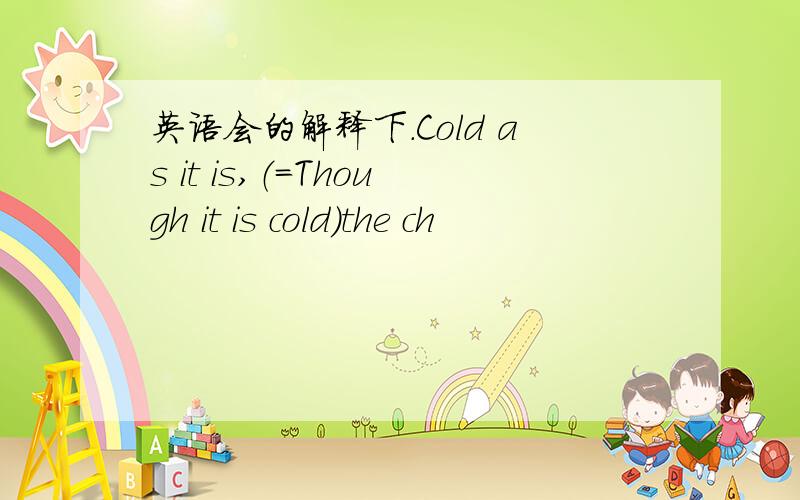 英语会的解释下.Cold as it is,（=Though it is cold）the ch