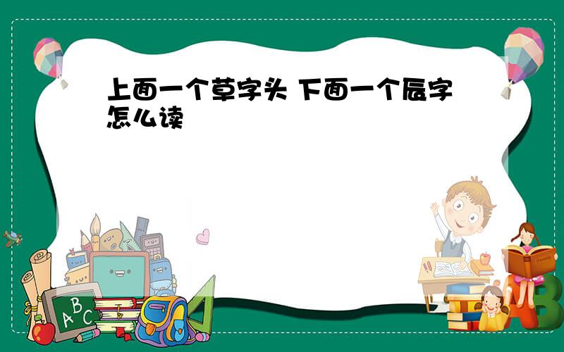 上面一个草字头 下面一个辰字怎么读