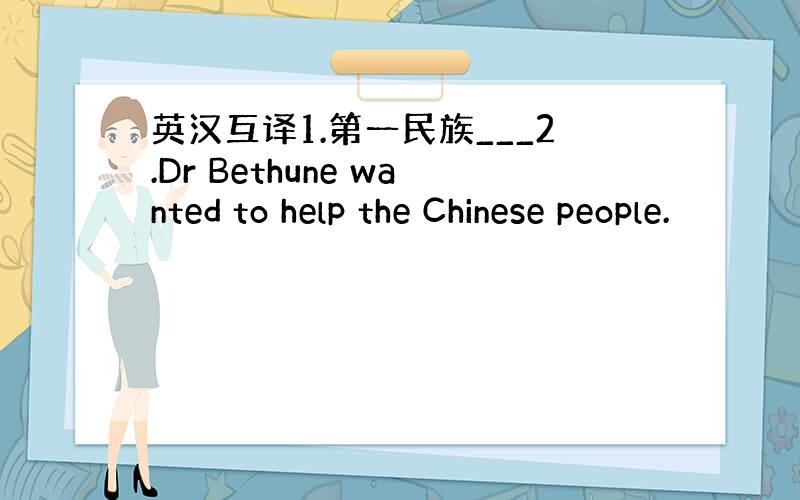 英汉互译1.第一民族___2.Dr Bethune wanted to help the Chinese people.