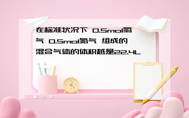 在标准状况下 0.5mol氢气 0.5mol氮气 组成的混合气体的体积越是22.4L