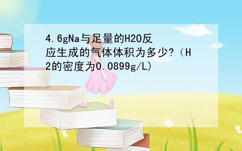 4.6gNa与足量的H2O反应生成的气体体积为多少?（H2的密度为0.0899g/L)