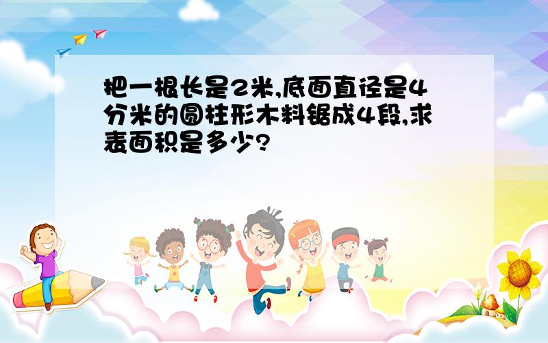 把一根长是2米,底面直径是4分米的圆柱形木料锯成4段,求表面积是多少?