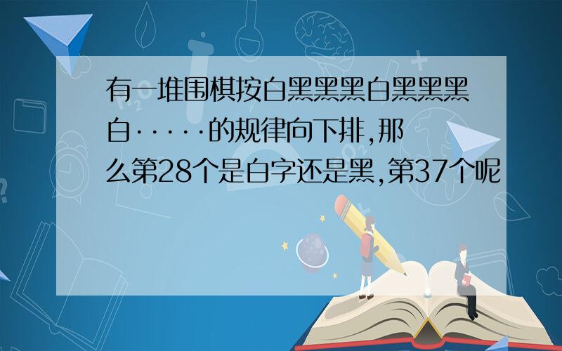 有一堆围棋按白黑黑黑白黑黑黑白·····的规律向下排,那么第28个是白字还是黑,第37个呢