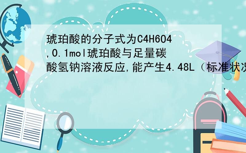 琥珀酸的分子式为C4H6O4,0.1mol琥珀酸与足量碳酸氢钠溶液反应,能产生4.48L（标准状况下）二氧化碳气体,则和