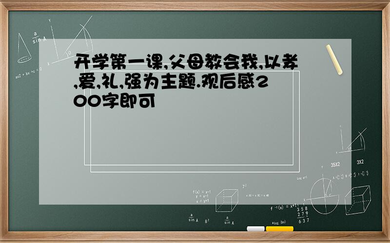 开学第一课,父母教会我,以孝,爱,礼,强为主题.观后感200字即可