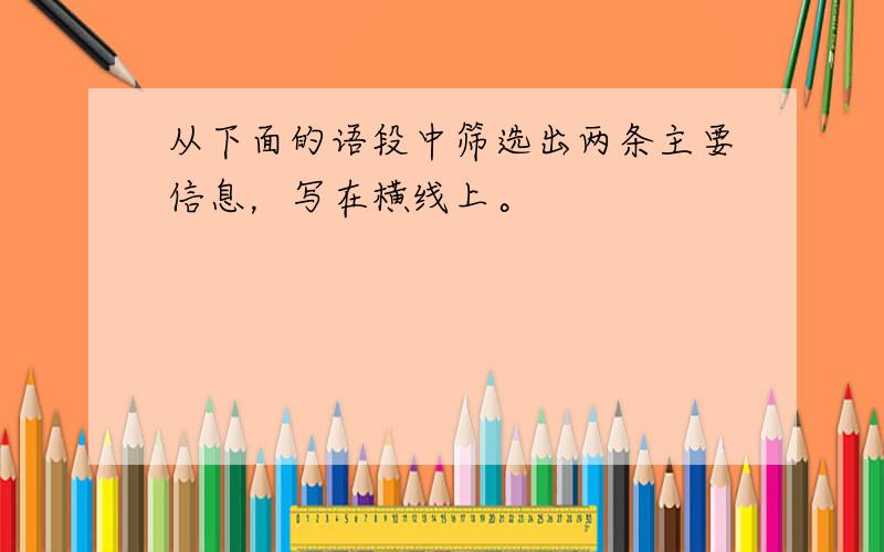 从下面的语段中筛选出两条主要信息，写在横线上。