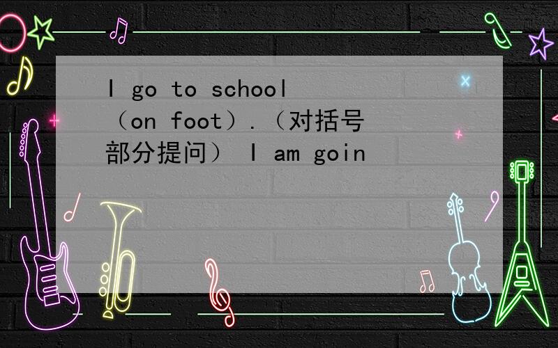 I go to school（on foot）.（对括号部分提问） I am goin