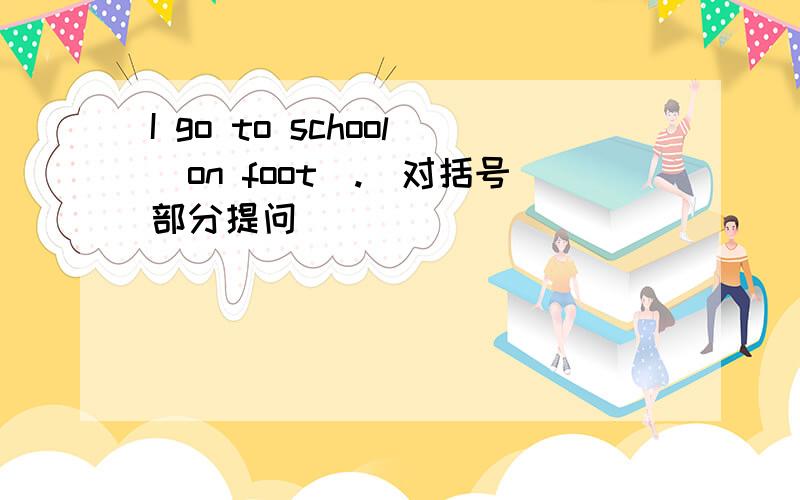 I go to school（on foot）.（对括号部分提问）