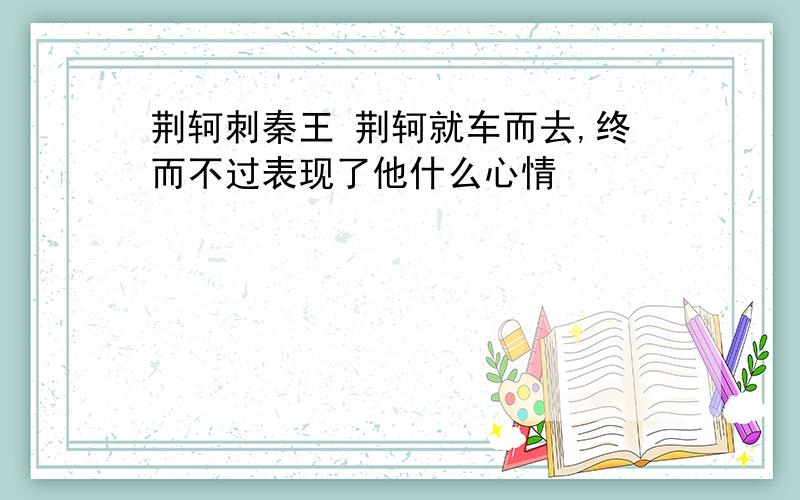 荆轲刺秦王 荆轲就车而去,终而不过表现了他什么心情