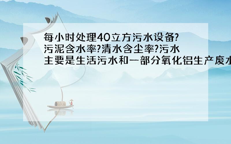 每小时处理40立方污水设备?污泥含水率?清水含尘率?污水主要是生活污水和一部分氧化铝生产废水.