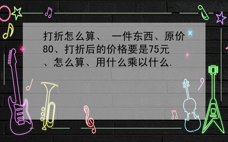 打折怎么算、 一件东西、原价80、打折后的价格要是75元、怎么算、用什么乘以什么.