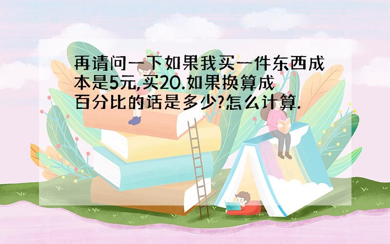 再请问一下如果我买一件东西成本是5元,买20.如果换算成百分比的话是多少?怎么计算.