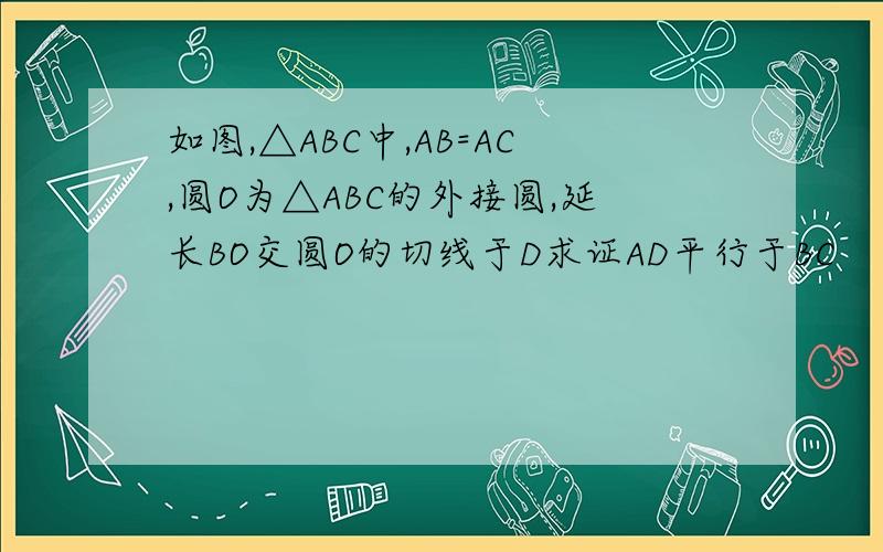 如图,△ABC中,AB=AC,圆O为△ABC的外接圆,延长BO交圆O的切线于D求证AD平行于BC