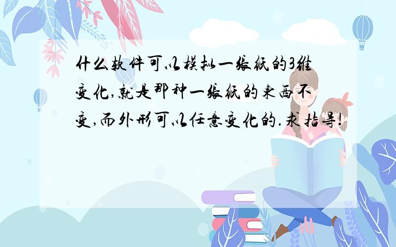 什么软件可以模拟一张纸的3维变化,就是那种一张纸的东西不变,而外形可以任意变化的.求指导!