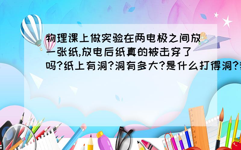 物理课上做实验在两电极之间放一张纸,放电后纸真的被击穿了吗?纸上有洞?洞有多大?是什么打得洞?我只问纸上是否真的有洞