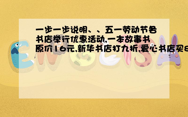 一步一步说明、、五一劳动节各书店举行优惠活动,一本故事书原价16元,新华书店打九折,爱心书店买8本送一本,人才小说想一次